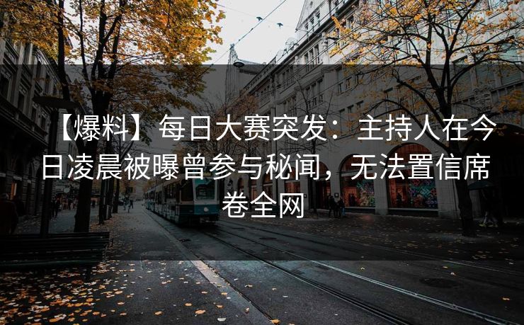 【爆料】每日大赛突发：主持人在今日凌晨被曝曾参与秘闻，无法置信席卷全网