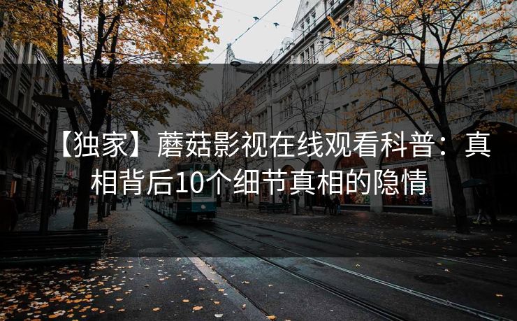 【独家】蘑菇影视在线观看科普：真相背后10个细节真相的隐情
