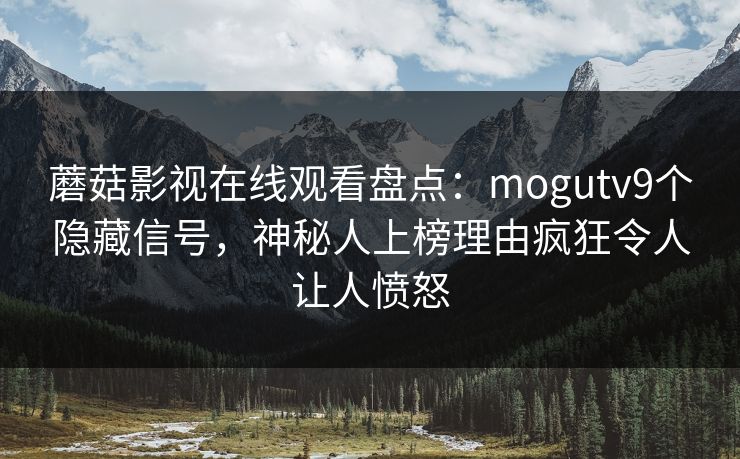 蘑菇影视在线观看盘点：mogutv9个隐藏信号，神秘人上榜理由疯狂令人让人愤怒