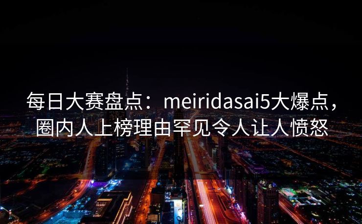 每日大赛盘点：meiridasai5大爆点，圈内人上榜理由罕见令人让人愤怒
