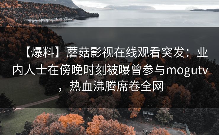 【爆料】蘑菇影视在线观看突发：业内人士在傍晚时刻被曝曾参与mogutv，热血沸腾席卷全网