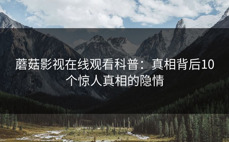 蘑菇影视在线观看科普：真相背后10个惊人真相的隐情