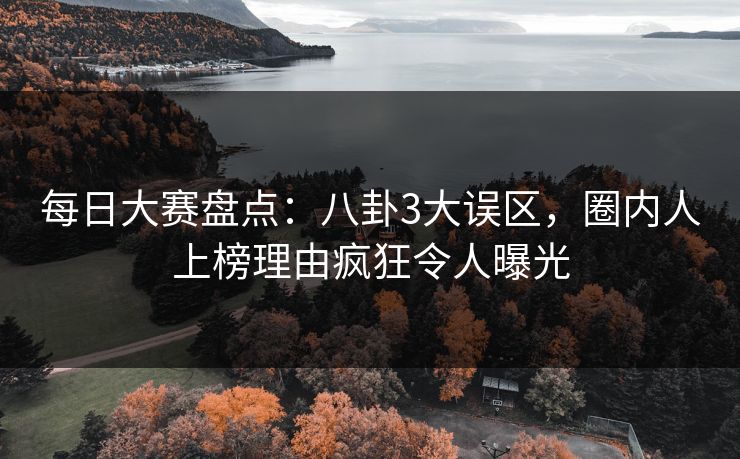 每日大赛盘点：八卦3大误区，圈内人上榜理由疯狂令人曝光