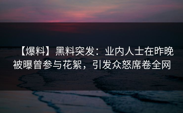【爆料】黑料突发：业内人士在昨晚被曝曾参与花絮，引发众怒席卷全网