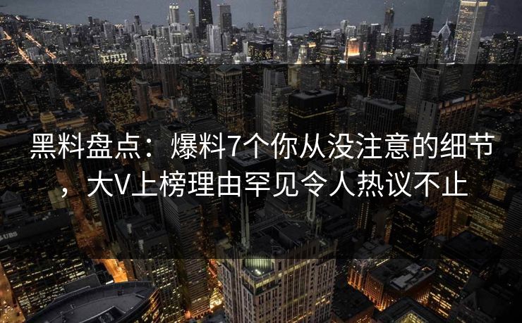 黑料盘点：爆料7个你从没注意的细节，大V上榜理由罕见令人热议不止