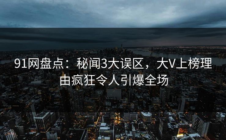 91网盘点：秘闻3大误区，大V上榜理由疯狂令人引爆全场