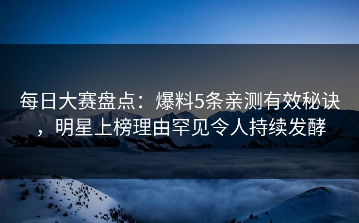 每日大赛盘点：爆料5条亲测有效秘诀，明星上榜理由罕见令人持续发酵