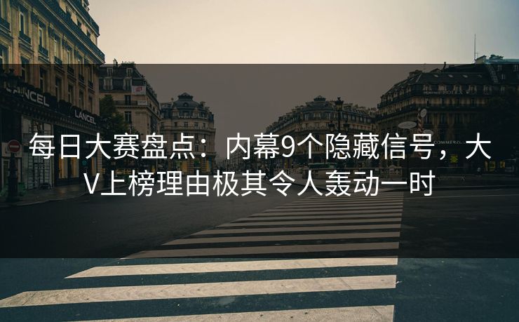 每日大赛盘点：内幕9个隐藏信号，大V上榜理由极其令人轰动一时