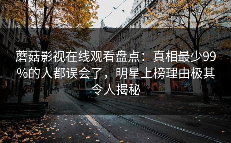 蘑菇影视在线观看盘点：真相最少99%的人都误会了，明星上榜理由极其令人揭秘