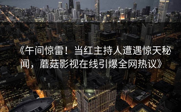 《午间惊雷！当红主持人遭遇惊天秘闻，蘑菇影视在线引爆全网热议》