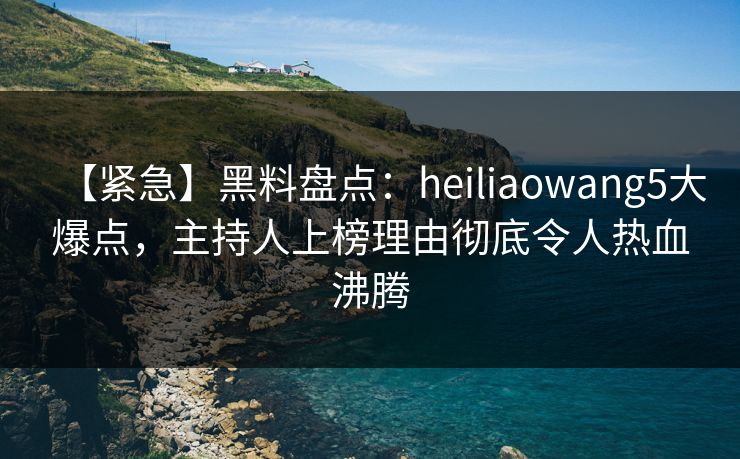 【紧急】黑料盘点:heiliaowang5大爆点,主持人上榜理由彻底令人热血沸腾 【紧急】黑料盘点:heiliaowang5大爆点,主持人上榜理由彻底令人热血沸腾