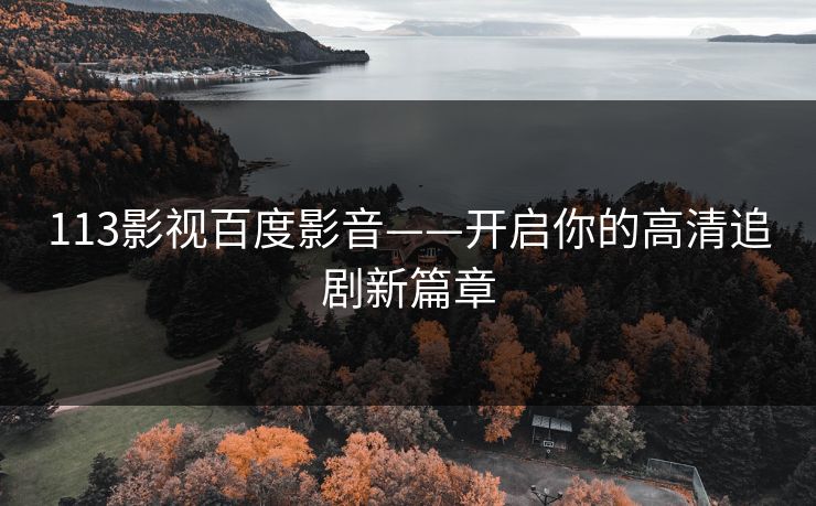 113影视百度影音——开启你的高清追剧新篇章