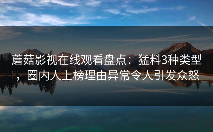 蘑菇影视在线观看盘点：猛料3种类型，圈内人上榜理由异常令人引发众怒