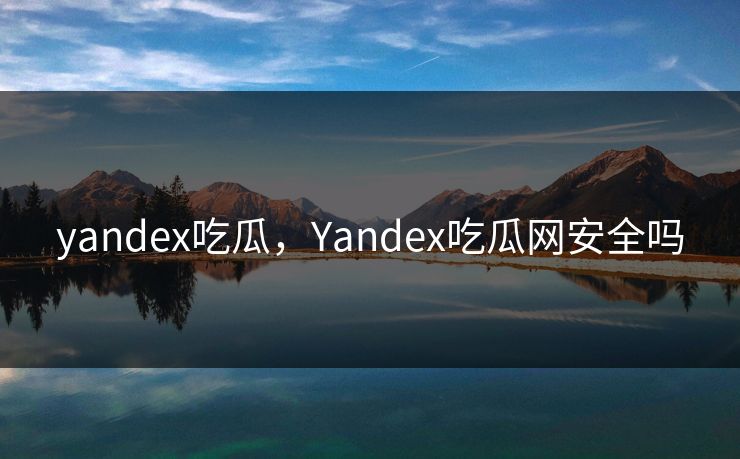yandex吃瓜，Yandex吃瓜网安全吗