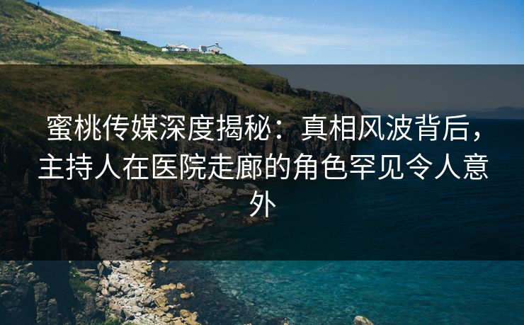 蜜桃传媒深度揭秘:真相风波背后,主持人在医院走廊的角色罕见令人意外 蜜桃传媒深度揭秘:真相风波背后,主持人在医院走廊的角色罕见令人意外