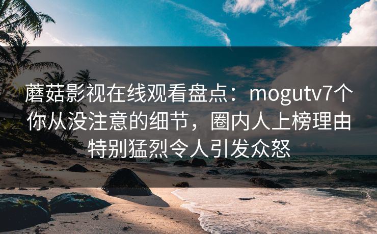 蘑菇影视在线观看盘点:mogutv7个你从没注意的细节,圈内人上榜理由特别猛烈令人引发众怒 蘑菇影视在线观看盘点:mogutv7个你从没注意的细节,圈内人上榜理由特别猛烈令人引发众怒