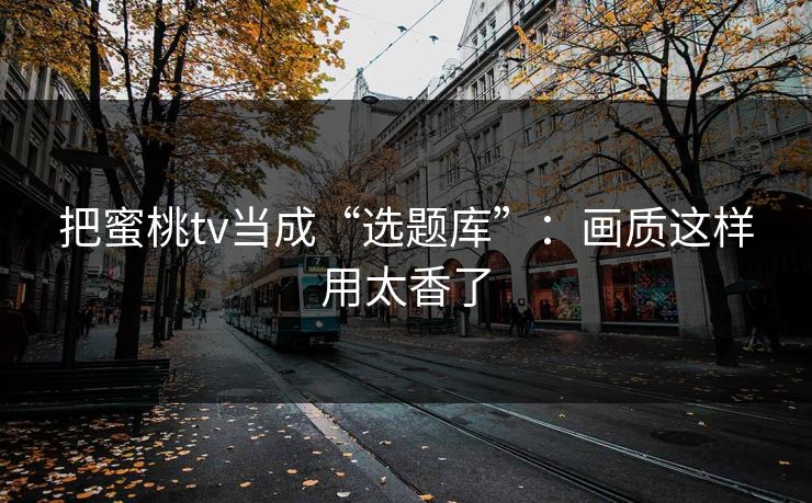 把蜜桃tv当成“选题库”:画质这样用太香了 把蜜桃tv当成“选题库”:画质这样用太香了