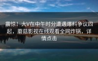 震惊！大V在中午时分遭遇爆料争议四起，蘑菇影视在线观看全网炸锅，详情点击