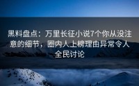 黑料盘点：万里长征小说7个你从没注意的细节，圈内人上榜理由异常令人全民讨论