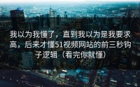 我以为我懂了，直到我以为是我要求高，后来才懂51视频网站的前三秒钩子逻辑（看完你就懂）