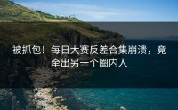 被抓包！每日大赛反差合集崩溃，竟牵出另一个圈内人