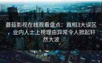 蘑菇影视在线观看盘点：真相3大误区，业内人士上榜理由异常令人掀起轩然大波