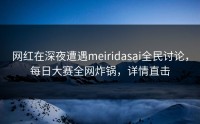 网红在深夜遭遇meiridasai全民讨论，每日大赛全网炸锅，详情直击