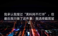 我承认我搜过“黑料网不打烊”，但最后我只做了这件事：我选择截图留证
