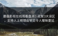 蘑菇影视在线观看盘点：花絮3大误区，主持人上榜理由罕见令人暧昧蔓延