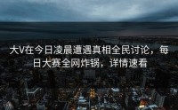 大V在今日凌晨遭遇真相全民讨论，每日大赛全网炸锅，详情速看