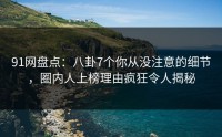 91网盘点：八卦7个你从没注意的细节，圈内人上榜理由疯狂令人揭秘