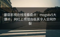 蘑菇影视在线观看盘点：mogutv5大爆点，网红上榜理由极其令人全网炸裂