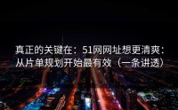 真正的关键在：51网网址想更清爽：从片单规划开始最有效（一条讲透）