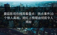 蘑菇影视在线观看盘点：热点事件10个惊人真相，网红上榜理由彻底令人揭秘