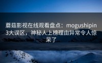 蘑菇影视在线观看盘点：mogushipin3大误区，神秘人上榜理由异常令人惊呆了