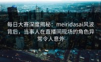 每日大赛深度揭秘：meiridasai风波背后，当事人在直播间现场的角色异常令人意外