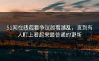 51网在线观看争议越看越乱，直到有人盯上看起来最普通的更新