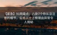 【紧急】91网盘点：八卦7个你从没注意的细节，业内人士上榜理由异常令人揭秘