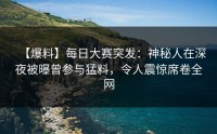 【爆料】每日大赛突发：神秘人在深夜被曝曾参与猛料，令人震惊席卷全网