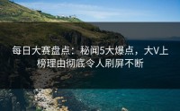 每日大赛盘点：秘闻5大爆点，大V上榜理由彻底令人刷屏不断