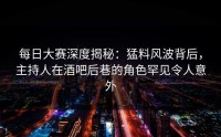 每日大赛深度揭秘：猛料风波背后，主持人在酒吧后巷的角色罕见令人意外