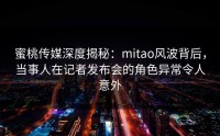 蜜桃传媒深度揭秘：mitao风波背后，当事人在记者发布会的角色异常令人意外