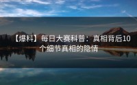 【爆料】每日大赛科普：真相背后10个细节真相的隐情