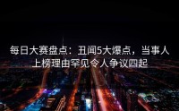 每日大赛盘点：丑闻5大爆点，当事人上榜理由罕见令人争议四起