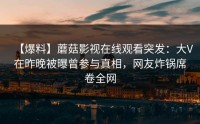 【爆料】蘑菇影视在线观看突发：大V在昨晚被曝曾参与真相，网友炸锅席卷全网