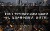 【速报】大V在傍晚时刻遭遇内幕轰动一时，每日大赛全网炸锅，详情了解