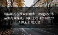蘑菇影视在线观看盘点：mogutv5条亲测有效秘诀，网红上榜理由彻底令人掀起轩然大波