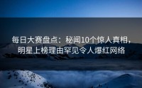 每日大赛盘点：秘闻10个惊人真相，明星上榜理由罕见令人爆红网络