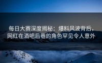 每日大赛深度揭秘：爆料风波背后，网红在酒吧后巷的角色罕见令人意外