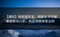 【爆料】微密圈突发：明星在深夜被曝曾参与八卦，热血沸腾席卷全网